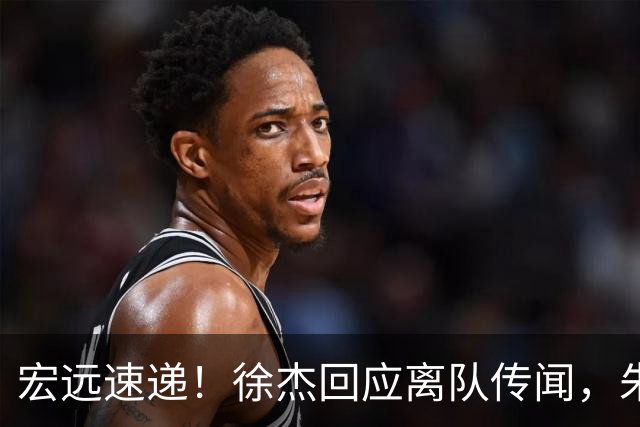 宏远速递！徐杰回应离队传闻，朱芳雨下课后首次发声，黑山外教归队