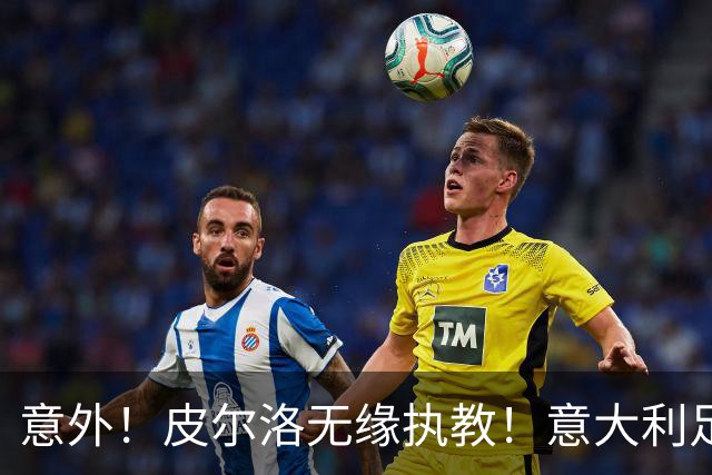 意外！皮尔洛无缘执教！意大利足球重建受阻，4年后进世界杯悬了