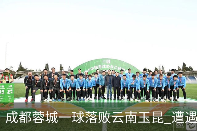 成都蓉城一球落败云南玉昆 遭遇各项赛事7场不胜