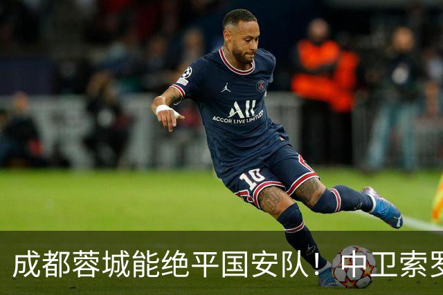 成都蓉城能绝平国安队！中卫索罗金功不可没，赛后赢得点赞