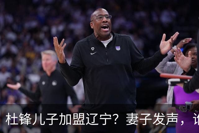 杜锋儿子加盟辽宁？妻子发声，谁注意妻子去向，计划曝光