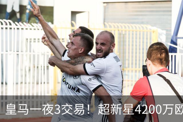 皇马一夜3交易！超新星4200万欧远走英超，穆帅再获强力前锋