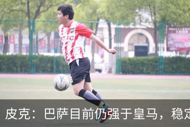 皮克：巴萨目前仍强于皇马，稳定性是他们的一大优势