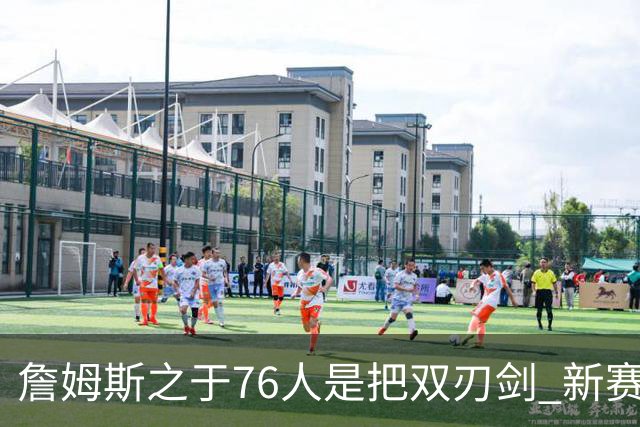 詹姆斯之于76人是把双刃剑 新赛季需直面六大隐患？