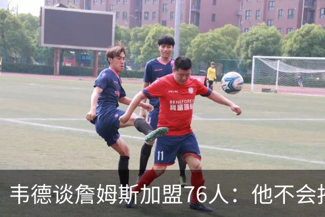 韦德谈詹姆斯加盟76人：他不会按你想的来，但这很符合他的人设