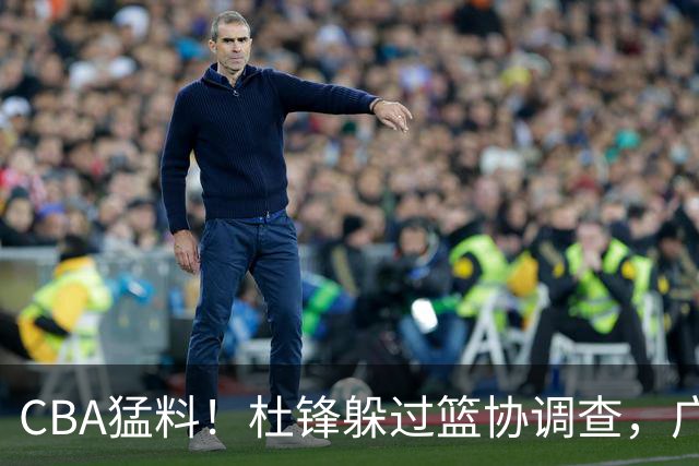 CBA猛料！杜锋躲过篮协调查，广东心仪外援加盟广州，北控签约NBA后卫